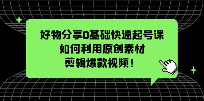 好物分享0基础快速起号课：如何利用原创素材剪辑爆款视频！-课界网