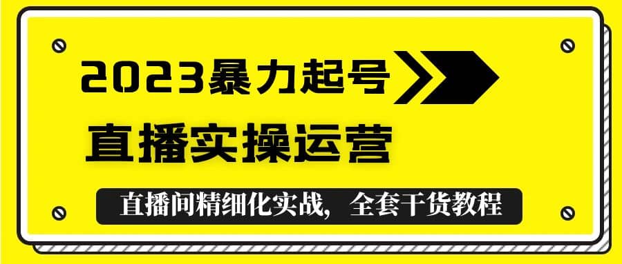 2023暴力起号+直播实操运营，全套直播间精细化实战，全套干货教程-课界网