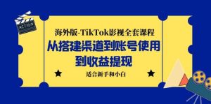 海外版-TikTok影视全套课程：从搭建渠道到账号使用到收益提现 小白可操作-课界网