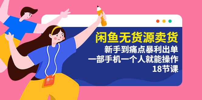 闲鱼无货源卖货：新手到痛点暴利出单，一部手机一个人就能操作（18节课）-课界网