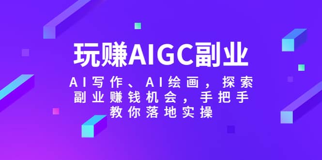 玩赚AIGC副业-AI写作、AI绘画，探索副业赚钱机会，手把手教你落地实操-课界网