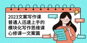 2023文案写作课，普通人迅速上手的，模块化写作思维课（心修课一文案篇）-课界网