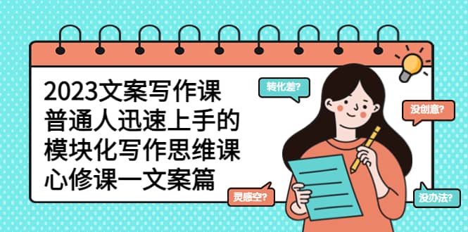 2023文案写作课，普通人迅速上手的，模块化写作思维课（心修课一文案篇）-课界网