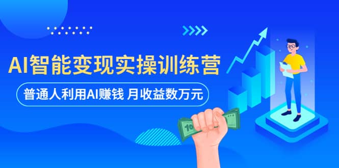 AI智能变现实操训练营：普通人利用AI赚钱 月收益数万元（全套课程+文档）-课界网