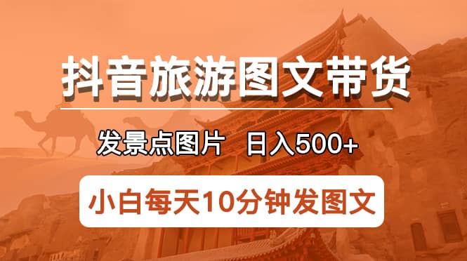 抖音旅游图文带货项目，每天半小时发景点图片日入500+长期稳定项目-课界网