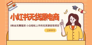 2023小红书·无货源电商1.0，0粉丝无需囤货 小白轻松上手的无货源变现项目-课界网