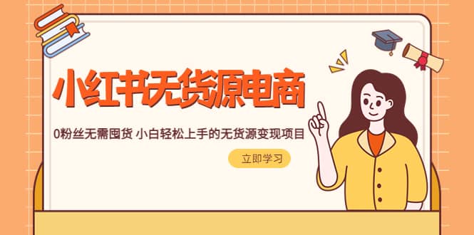 2023小红书·无货源电商1.0，0粉丝无需囤货 小白轻松上手的无货源变现项目-课界网