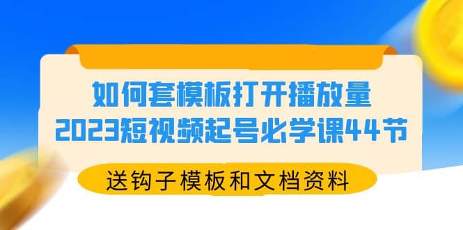 如何套模板打开播放量，2023短视频起号必学课44节（送钩子模板和文档资料）-课界网
