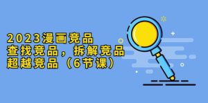 2023漫画竞品，查找竞品，拆解竞品，超越竞品（6节课）-课界网