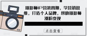 摄影师IP营第4期，学营销思维，打造个人品牌，帮助摄影师涨粉变现-课界网