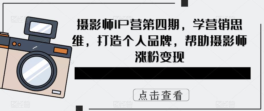 摄影师IP营第4期，学营销思维，打造个人品牌，帮助摄影师涨粉变现-课界网