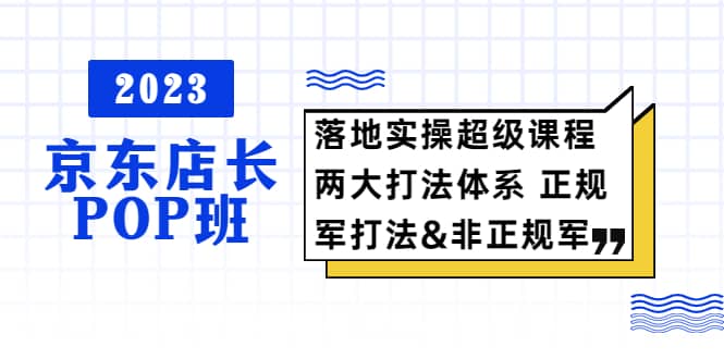 2023京东店长·POP班 落地实操超级课程 两大打法体系 正规军&非正规军-课界网