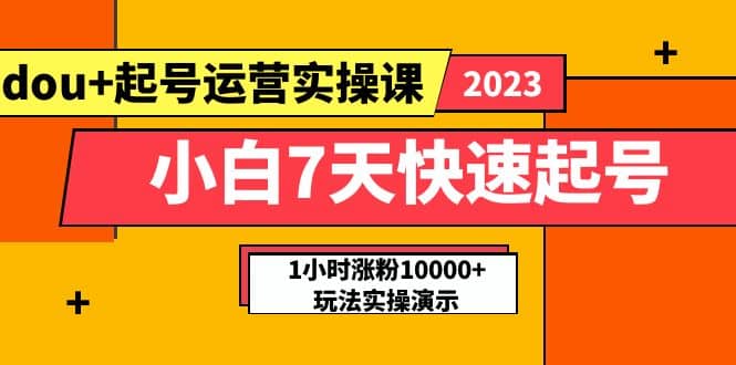 小白7天快速起号：dou+起号运营实操课，实战1小时涨粉10000+玩法演示-课界网