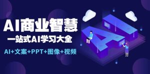 AI商业智慧：一站式AI学习大全【AI+文案+PPT+图像+视频】-课界网