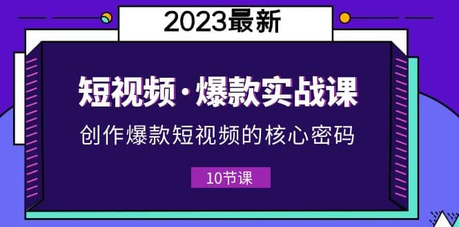 2023短视频·爆款实战课，创作·爆款短视频的核心·密码（10节视频课）-课界网
