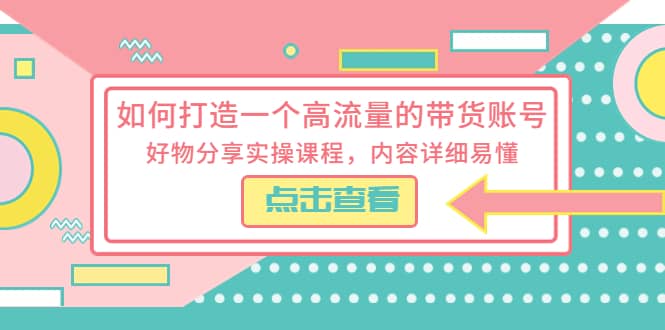 如何打造一个高流量的带货账号，好物分享实操课程，内容详细易懂-课界网