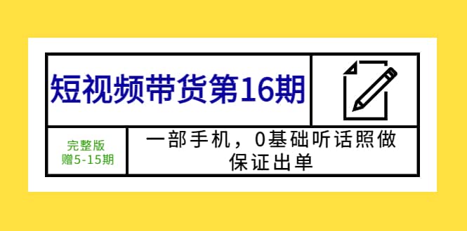 短视频带货第16期：一部手机，0基础听话照做，保证出单-课界网