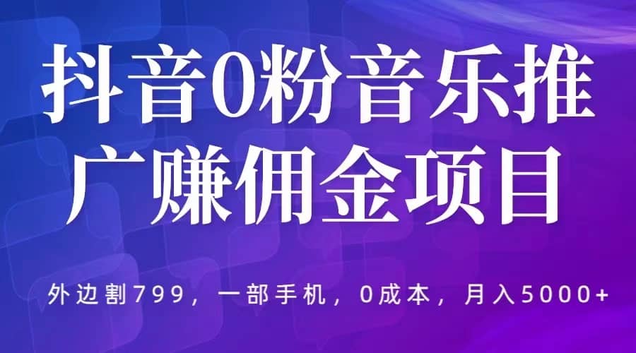 抖音0粉音乐推广赚佣金项目,外边割799,一部手机0成本就可操作,月入5000+-课界网
