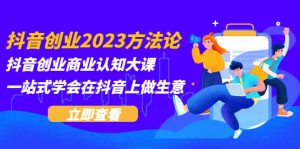 抖音创业2023方法论：抖音创业商业认知大课，一站式学会在抖音上做生意-课界网