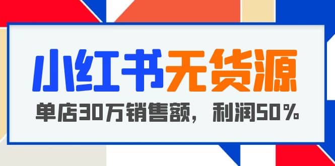 小红书无货源项目：从0-1从开店到爆单 单店30万销售额 利润50%【5月更新】-课界网