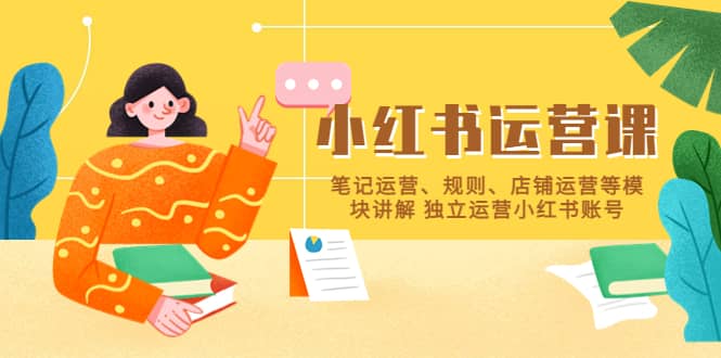 小红书·运营课，笔记运营、规则、店铺运营等模块讲解 独立运营小红书账号-课界网