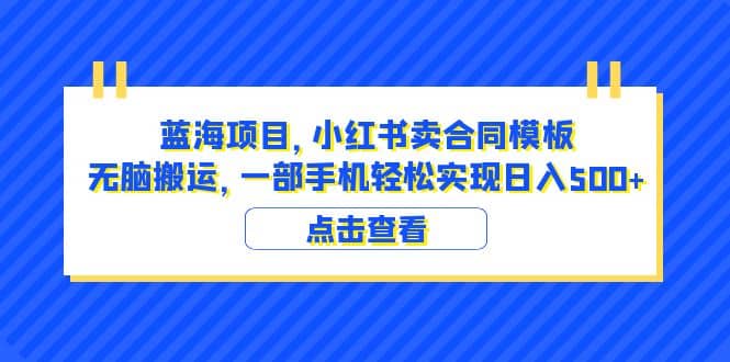 蓝海项目 小红书卖合同模板 无脑搬运 一部手机日入500+(教程+4000份模板)-课界网