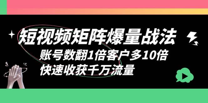 短视频-矩阵爆量战法，账号数翻1倍客户多10倍，快速收获千万流量-课界网