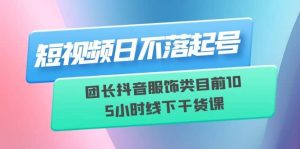短视频日不落起号【6月11线下课】团长抖音服饰类目前10 5小时线下干货课-课界网