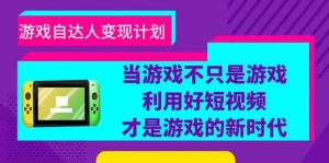 游戏·自达人变现计划，当游戏不只是游戏，利用好短视频才是游戏的新时代-课界网
