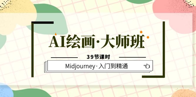 AI绘画·大师班，Midjourney·入门到精通（39节课时）-课界网