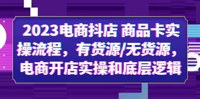 2023电商抖店 商品卡实操流程，有货源/无货源，电商开店实操和底层逻辑-课界网