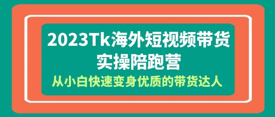 2023-Tk海外短视频带货-实操陪跑营，从小白快速变身优质的带货达人-课界网