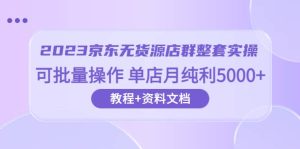 2023京东-无货源店群整套实操 可批量操作 单店月纯利5000+63节课+资料文档-课界网