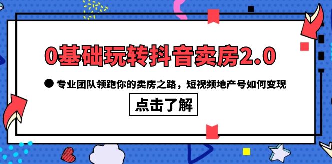0基础玩转抖音-卖房2.0,专业团队领跑你的卖房之路,短视频地产号如何变现-课界网