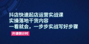 抖店快速起店运营实战课,实操落地干货内容,一看就会,一步步实战写好步骤-课界网