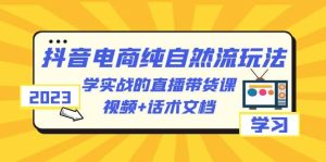 2023抖音电商·纯自然流玩法：学实战的直播带货课，视频+话术文档-课界网