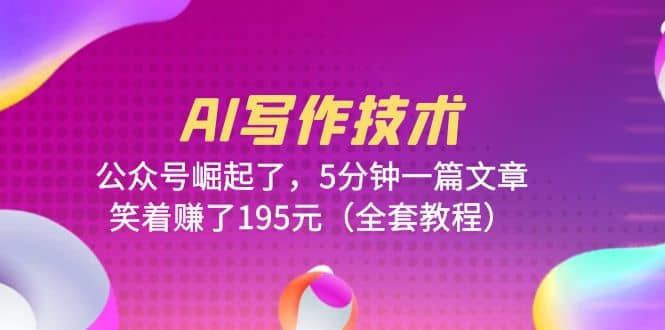 AI写作技术：公众号崛起了，5分钟一篇文章，笑着赚了195元（全套教程）-课界网