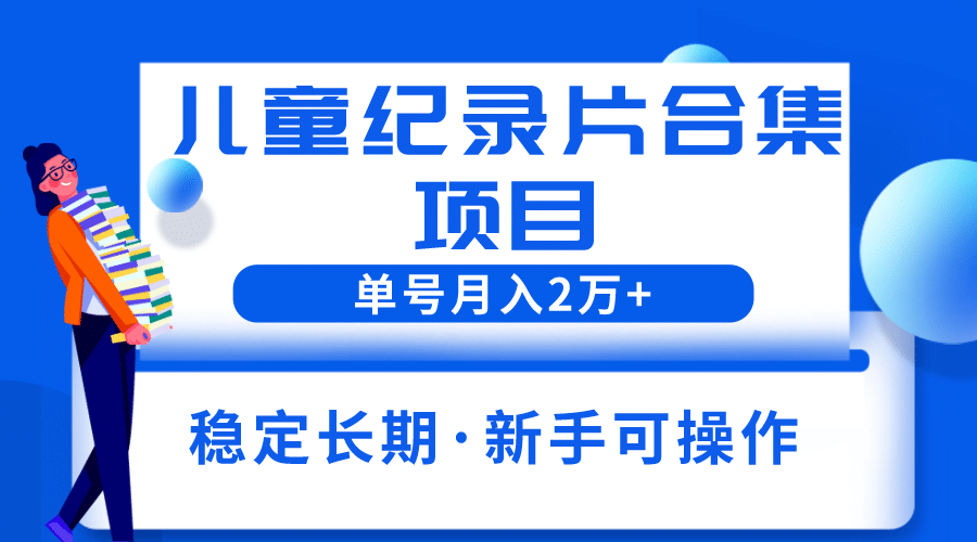 2023儿童纪录片合集项目，单个账号轻松月入2w+-课界网