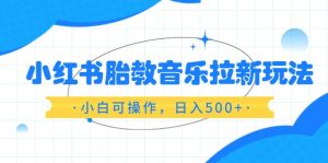 小红书胎教音乐拉新玩法，小白可操作，日入500+（资料已打包）-课界网