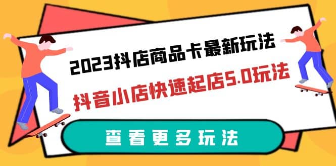 2023抖店商品卡最新玩法，抖音小店快速起店5.0玩法（11节课）-课界网