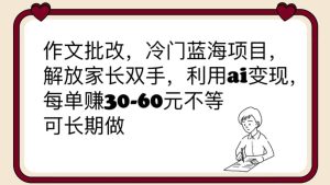 作文批改，冷门蓝海项目，解放家长双手，利用ai变现，每单赚30-60元不等-课界网