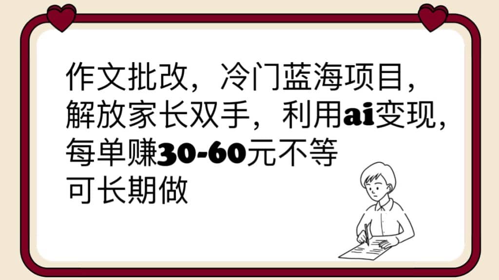 作文批改，冷门蓝海项目，解放家长双手，利用ai变现，每单赚30-60元不等-课界网