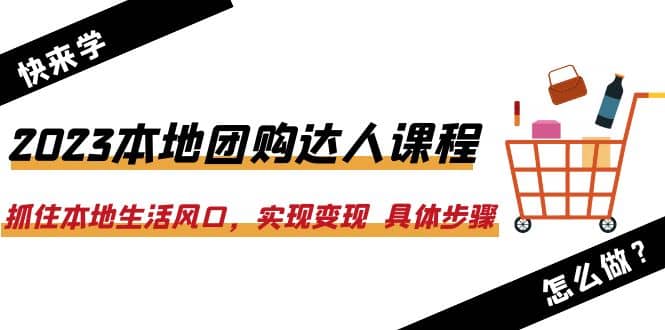 2023本地团购达人课程:抓住本地生活风口,实现变现 具体步骤(22节课)-课界网
