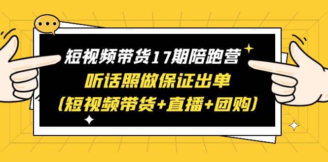 短视频带货17期陪跑营 听话照做保证出单（短视频带货+直播+团购）-课界网