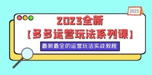 2023全新【多多运营玩法系列课】，最新最全的运营玩法，50节实战教程-课界网