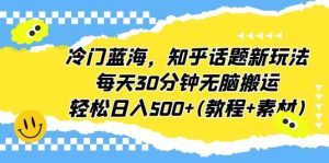 冷门蓝海，知乎话题新玩法，每天30分钟无脑搬运，轻松日入500+(教程+素材)-课界网