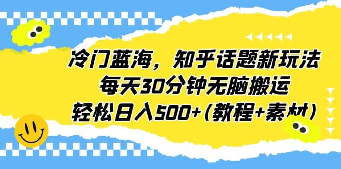 冷门蓝海，知乎话题新玩法，每天30分钟无脑搬运，轻松日入500+(教程+素材)-课界网