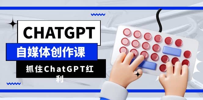 ChatGPT自媒体创作课，抓住ChatGPT红利，助你创作效率提升10倍-课界网