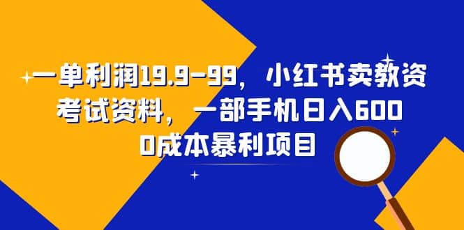 一单利润19.9-99，小红书卖教资考试资料，一部手机日入600（教程+资料）-课界网