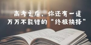 某公众号付费文章——高考-之后，你还有一道万万不能错的“终极抉择”-课界网